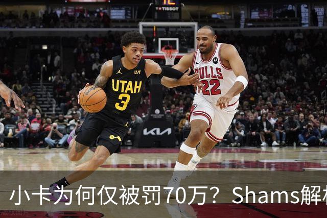 小卡为何仅被罚70万？Shams解析无证据与未察觉
